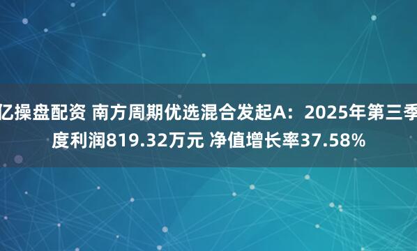 亿操盘配资 南方周期优选混合发起A：2025年第三季度利润819.32万元 净值增长率37.58%