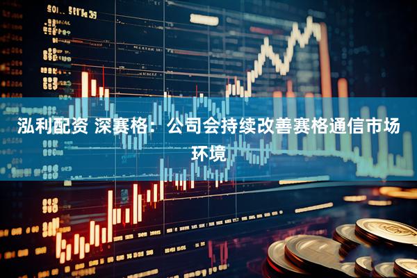 泓利配资 深赛格：公司会持续改善赛格通信市场环境