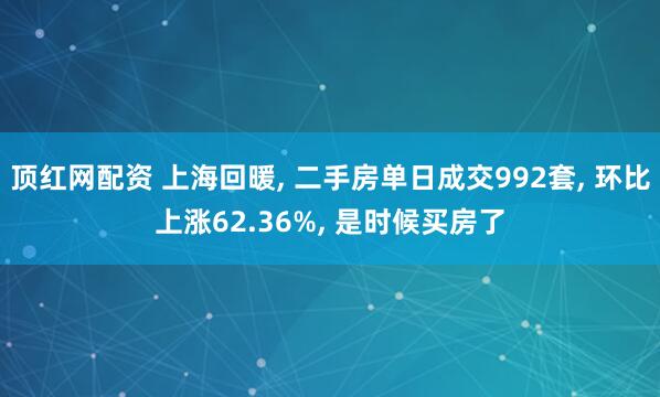 顶红网配资 上海回暖, 二手房单日成交992套, 环比上涨62.36%, 是时候买房了