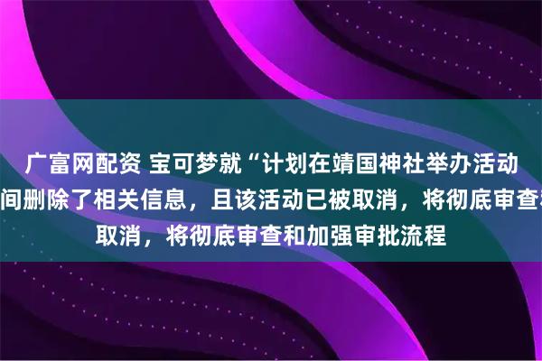广富网配资 宝可梦就“计划在靖国神社举办活动”道歉：第一时间删除了相关信息，且该活动已被取消，将彻底审查和加强审批流程