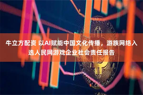 牛立方配资 以AI赋能中国文化传播，游族网络入选人民网游戏企业社会责任报告