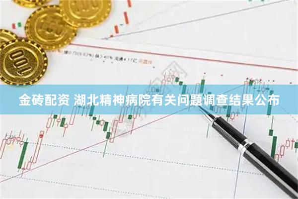 金砖配资 湖北精神病院有关问题调查结果公布