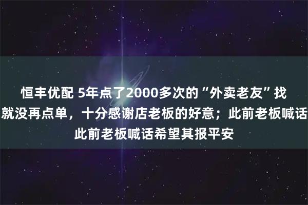 恒丰优配 5年点了2000多次的“外卖老友”找到了：搬家后就没再点单，十分感谢店老板的好意；此前老板喊话希望其报平安