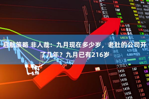启航策略 非人哉：九月现在多少岁，老肚的公司开了几年？九月已有216岁
