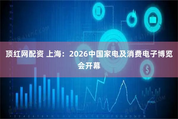 顶红网配资 上海：2026中国家电及消费电子博览会开幕