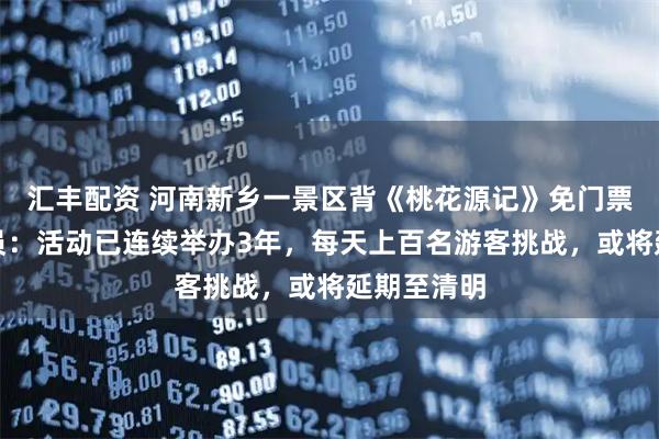 汇丰配资 河南新乡一景区背《桃花源记》免门票！工作人员：活动已连续举办3年，每天上百名游客挑战，或将延期至清明