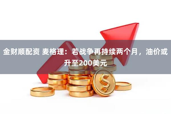 金财顺配资 麦格理：若战争再持续两个月，油价或升至200美元