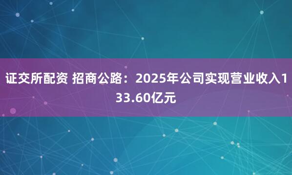 证交所配资 招商公路：2025年公司实现营业收入133.60亿元
