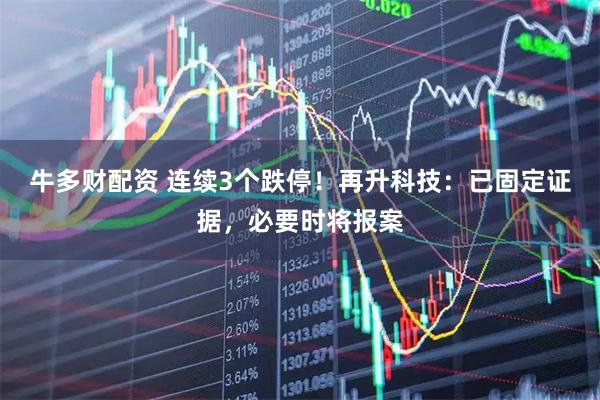 牛多财配资 连续3个跌停！再升科技：已固定证据，必要时将报案