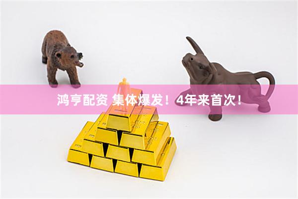 鸿亨配资 集体爆发！4年来首次！