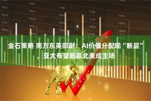 金石策略 南方东英邵尉：AI价值分配现“断层”，亚太有望跑赢北美成主场